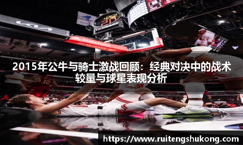 2015年公牛与骑士激战回顾：经典对决中的战术较量与球星表现分析