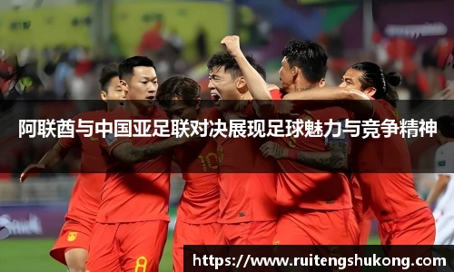 阿联酋与中国亚足联对决展现足球魅力与竞争精神