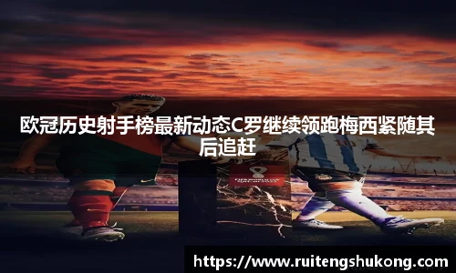 欧冠历史射手榜最新动态C罗继续领跑梅西紧随其后追赶