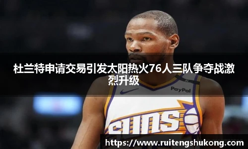 杜兰特申请交易引发太阳热火76人三队争夺战激烈升级