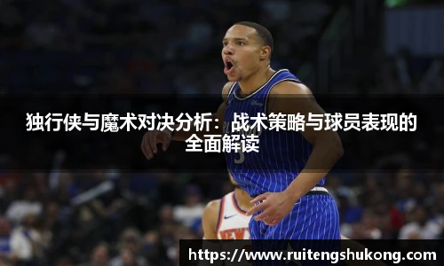 独行侠与魔术对决分析：战术策略与球员表现的全面解读