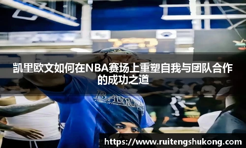 凯里欧文如何在NBA赛场上重塑自我与团队合作的成功之道