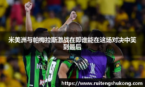 米美洲与帕梅拉斯激战在即谁能在这场对决中笑到最后