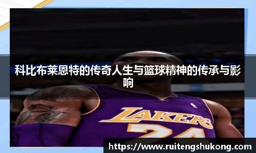 科比布莱恩特的传奇人生与篮球精神的传承与影响