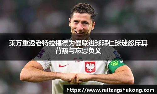 莱万重返老特拉福德为曼联进球拜仁球迷怒斥其背叛与忘恩负义